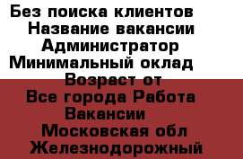 Без поиска клиентов!!! › Название вакансии ­ Администратор › Минимальный оклад ­ 25 000 › Возраст от ­ 18 - Все города Работа » Вакансии   . Московская обл.,Железнодорожный г.